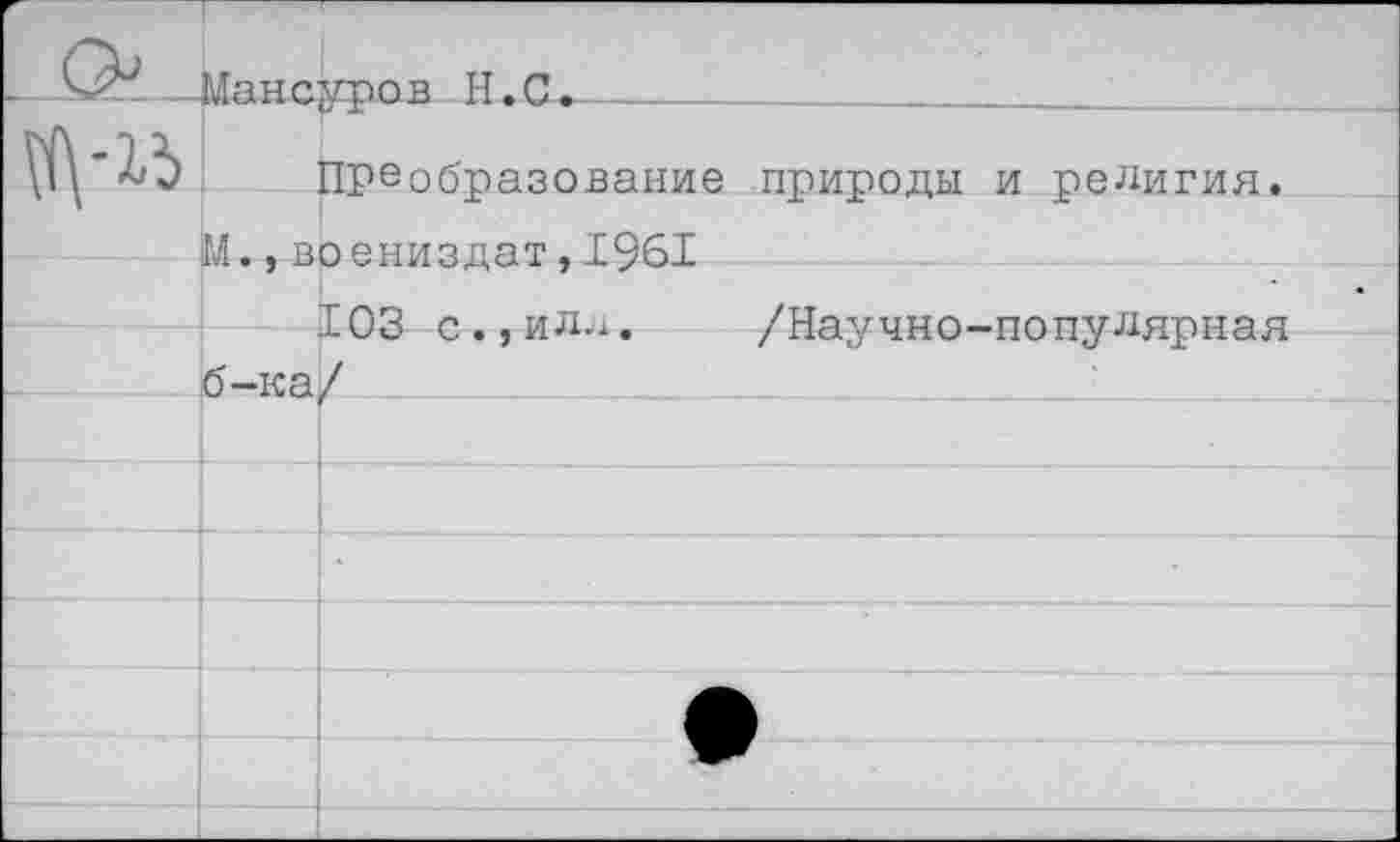 ﻿Ма н сур о в Н. С-.______________
Преобразование природы и религия.
М. ,воениздат,1961
103 с.,илл. /Научно-популярная б-ка/